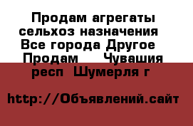 Продам агрегаты сельхоз назначения - Все города Другое » Продам   . Чувашия респ.,Шумерля г.
